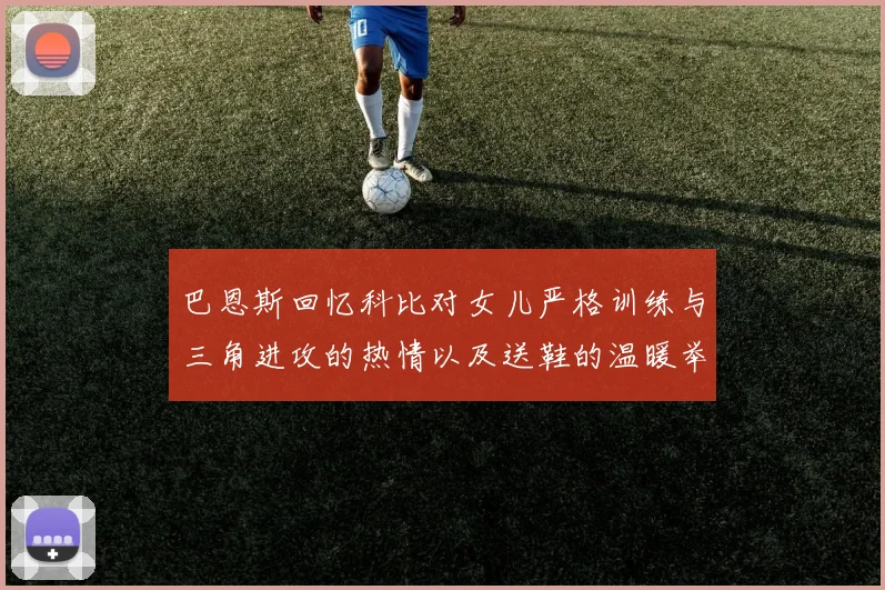 巴恩斯回忆科比对女儿严格训练与三角进攻的热情以及送鞋的温暖举动