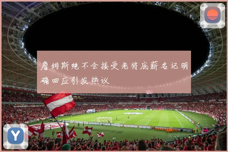 詹姆斯绝不会接受老将底薪名记明确回应引发热议