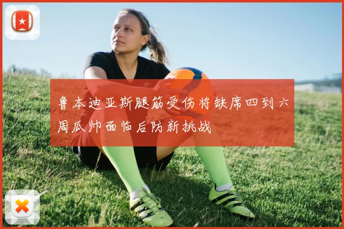 鲁本迪亚斯腿筋受伤将缺席四到六周瓜帅面临后防新挑战