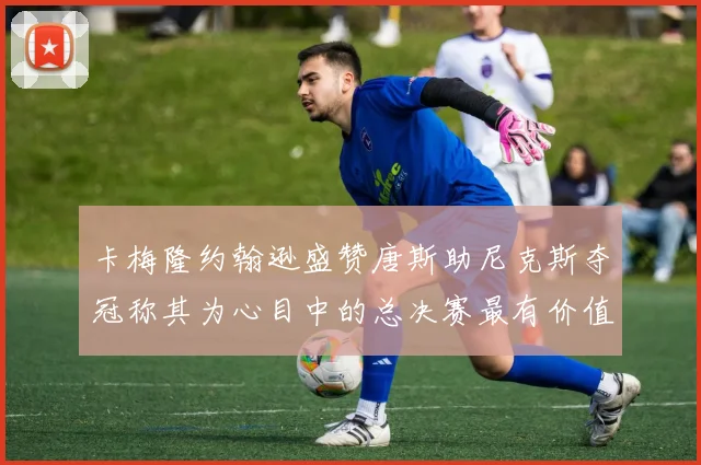 卡梅隆约翰逊盛赞唐斯助尼克斯夺冠称其为心目中的总决赛最有价值球员