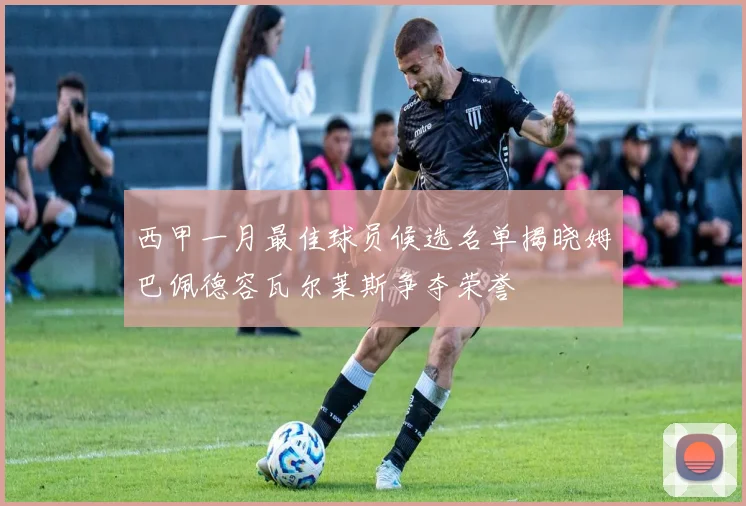 西甲一月最佳球员候选名单揭晓姆巴佩德容瓦尔莱斯争夺荣誉