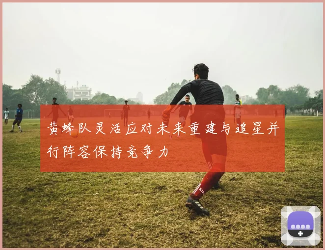黄蜂队灵活应对未来重建与追星并行阵容保持竞争力