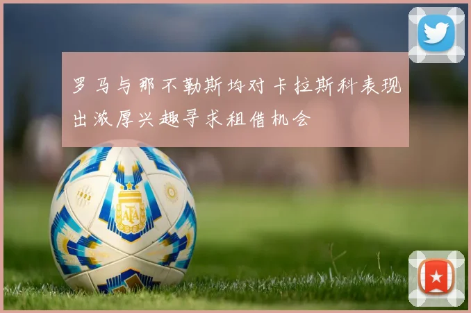 罗马与那不勒斯均对卡拉斯科表现出浓厚兴趣寻求租借机会
