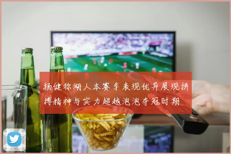 杨健称湖人本赛季表现优异展现拼搏精神与实力超越泡泡夺冠时期