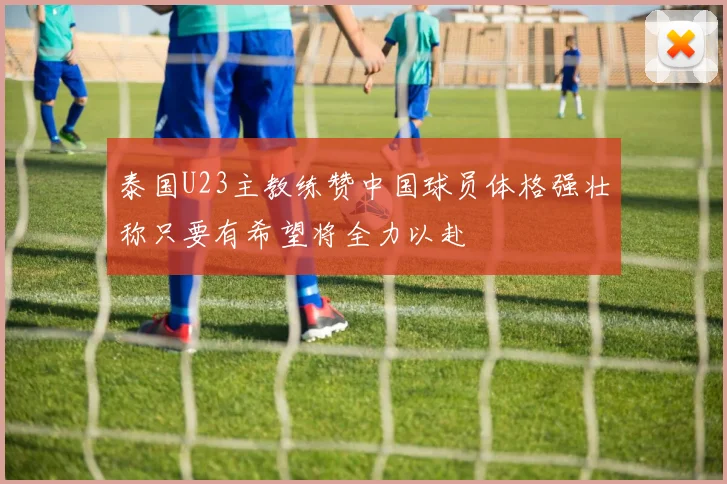 泰国U23主教练赞中国球员体格强壮称只要有希望将全力以赴
