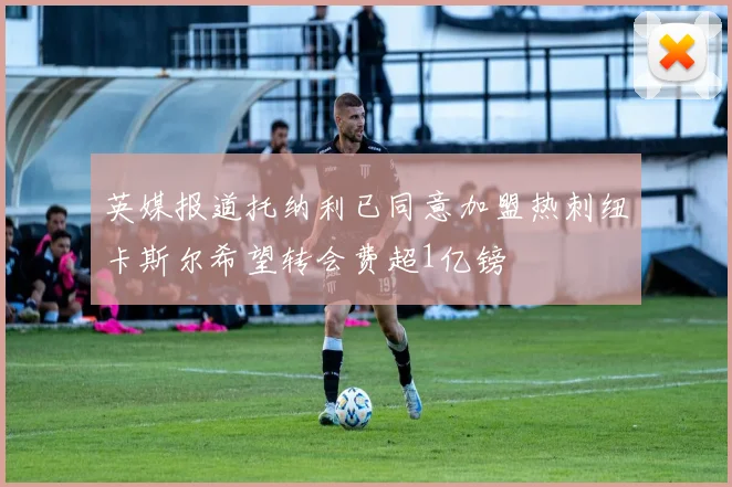 英媒报道托纳利已同意加盟热刺纽卡斯尔希望转会费超1亿镑