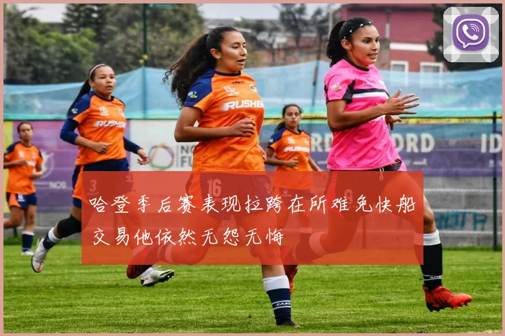 哈登季后赛表现拉跨在所难免快船交易他依然无怨无悔