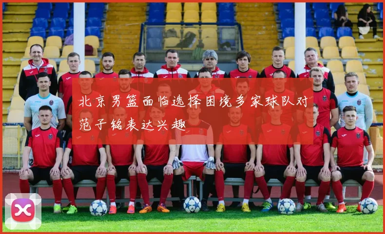 北京男篮面临选择困境多家球队对范子铭表达兴趣
