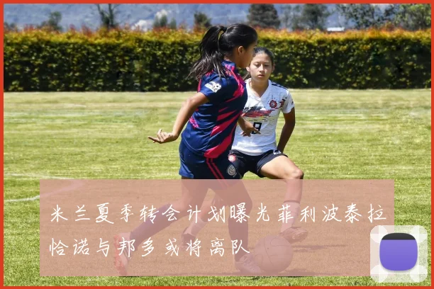米兰夏季转会计划曝光菲利波泰拉恰诺与邦多或将离队