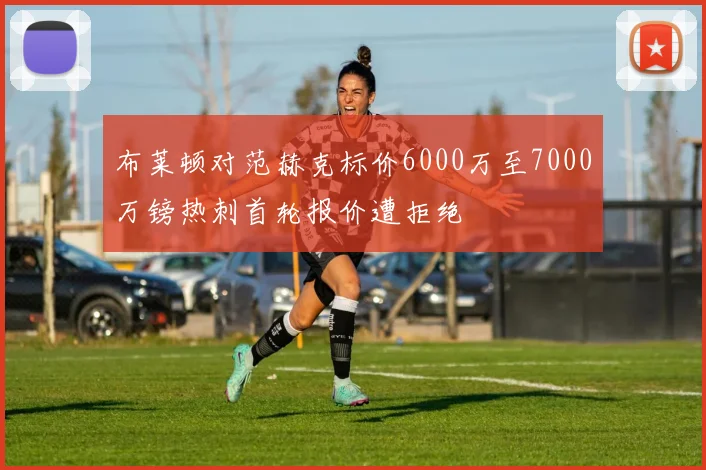 布莱顿对范赫克标价6000万至7000万镑热刺首轮报价遭拒绝