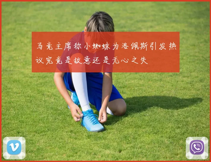 马竞主席称小蜘蛛为洛佩斯引发热议究竟是故意还是无心之失
