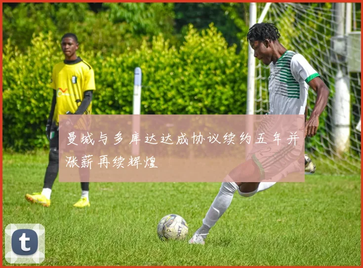 曼城与多库达达成协议续约五年并涨薪再续辉煌