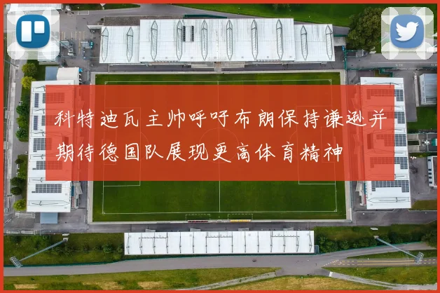 科特迪瓦主帅呼吁布朗保持谦逊并期待德国队展现更高体育精神