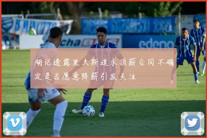 湖记透露里夫斯追求顶薪合同不确定是否愿意降薪引发关注