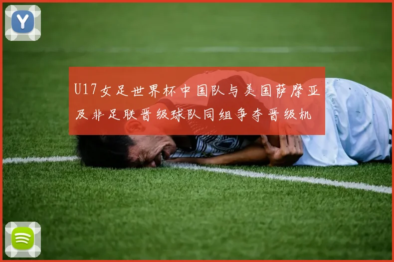 U17女足世界杯中国队与美国萨摩亚及非足联晋级球队同组争夺晋级机会