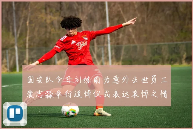 国安队今日训练前为意外去世员工裴志淼举行追悼仪式表达哀悼之情