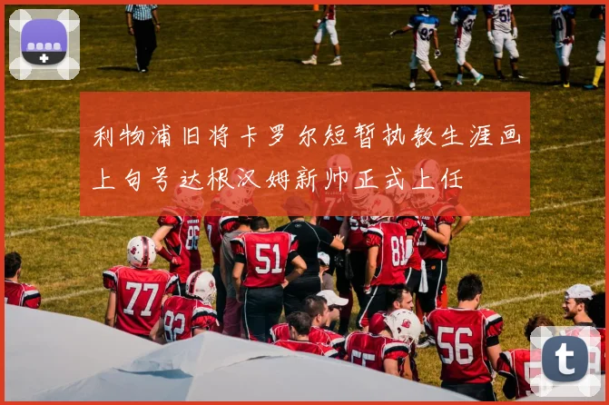 利物浦旧将卡罗尔短暂执教生涯画上句号达根汉姆新帅正式上任