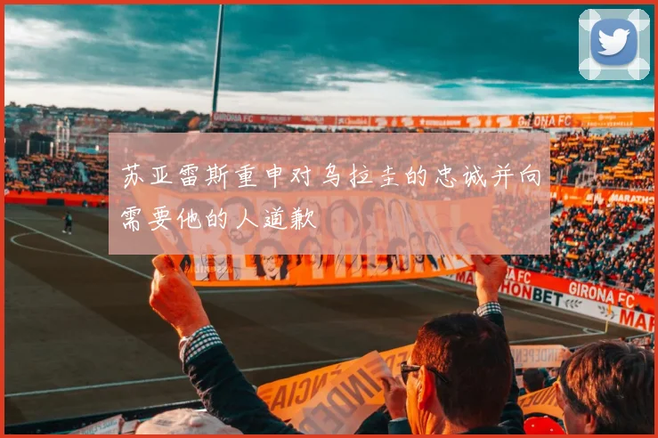 苏亚雷斯重申对乌拉圭的忠诚并向需要他的人道歉