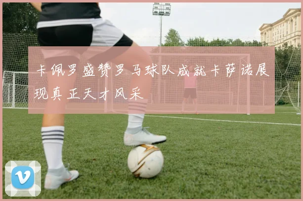 卡佩罗盛赞罗马球队成就卡萨诺展现真正天才风采