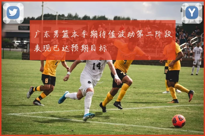 广东男篮本季期待值波动第二阶段表现已达预期目标
