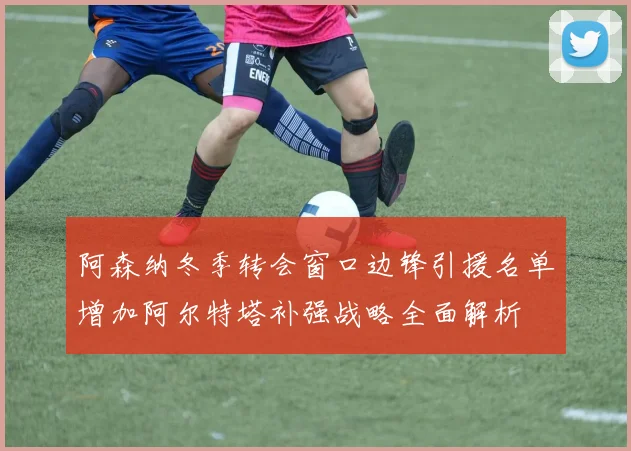 阿森纳冬季转会窗口边锋引援名单增加阿尔特塔补强战略全面解析
