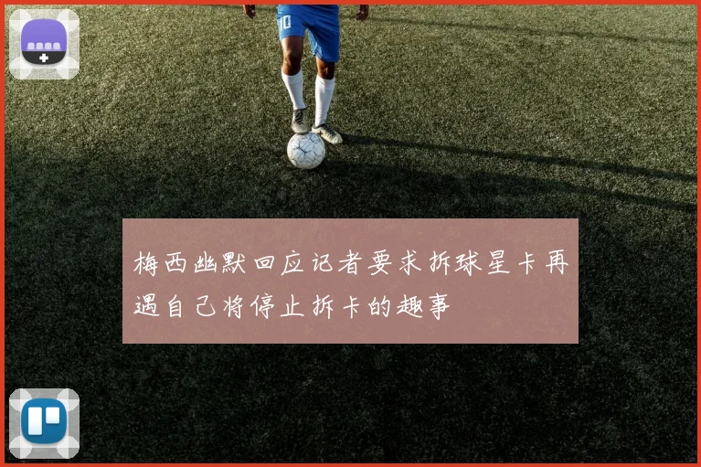 梅西幽默回应记者要求拆球星卡再遇自己将停止拆卡的趣事