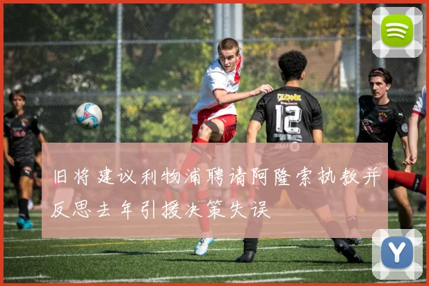 旧将建议利物浦聘请阿隆索执教并反思去年引援决策失误