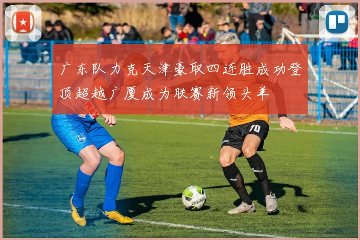 广东队力克天津豪取四连胜成功登顶超越广厦成为联赛新领头羊