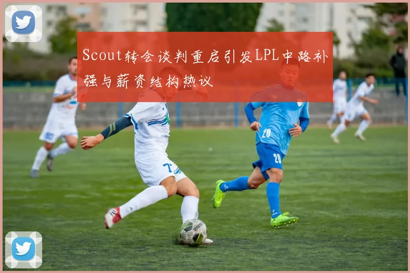 Scout转会谈判重启引发LPL中路补强与薪资结构热议