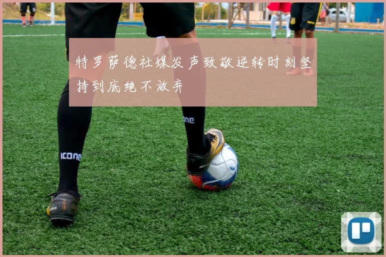 特罗萨德社媒发声致敬逆转时刻坚持到底绝不放弃