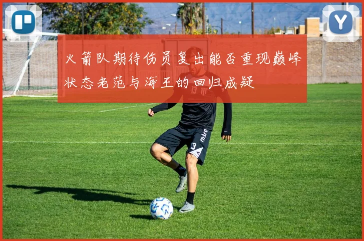 火箭队期待伤员复出能否重现巅峰状态老范与海王的回归成疑