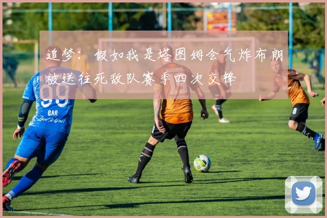 追梦：假如我是塔图姆会气炸布朗被送往死敌队赛季四次交锋