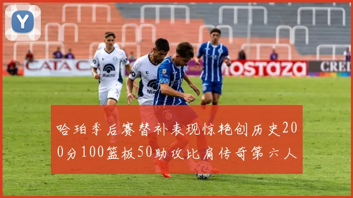 哈珀季后赛替补表现惊艳创历史200分100篮板50助攻比肩传奇第六人