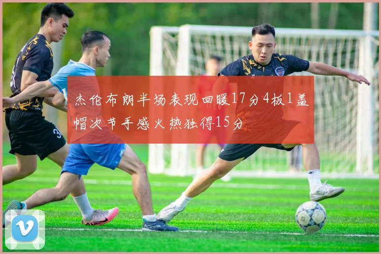 杰伦布朗半场表现回暖17分4板1盖帽次节手感火热独得15分