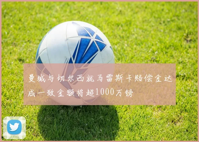 曼城与切尔西就马雷斯卡赔偿金达成一致金额将超1000万镑