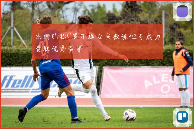 杰姆巴称C罗不适合当教练但可成为曼联优秀董事
